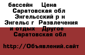 бассейн  › Цена ­ 800 - Саратовская обл., Энгельсский р-н, Энгельс г. Развлечения и отдых » Другое   . Саратовская обл.